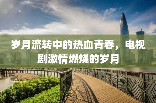 歲月流轉中的熱血青春，電視劇激情燃燒的歲月