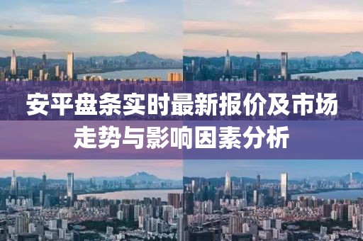 安平盤條實時最新報價及市場走勢與影響因素分析