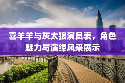 喜羊羊與灰太狼演員表，角色魅力與演繹風采展示