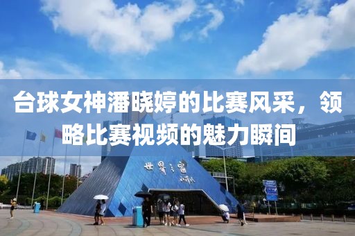 臺球女神潘曉婷的比賽風采，領略比賽視頻的魅力瞬間