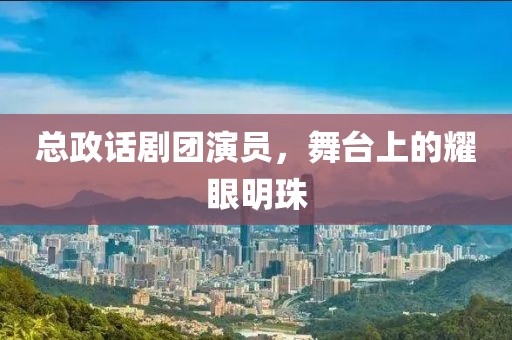 總政話劇團演員，舞臺上的耀眼明珠