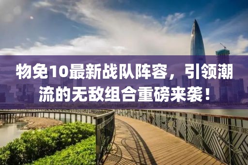 物免10最新戰隊陣容，引領潮流的無敵組合重磅來襲！