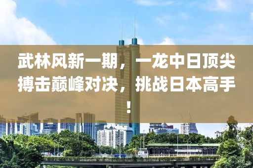武林風新一期，一龍中日頂尖搏擊巔峰對決，挑戰日本高手！