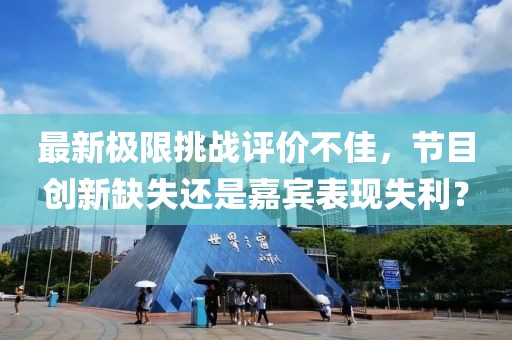 最新極限挑戰評價不佳，節目創新缺失還是嘉賓表現失利？