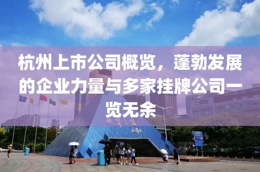杭州上市公司概覽，蓬勃發展的企業力量與多家掛牌公司一覽無余