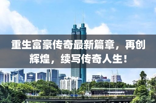 重生富豪傳奇最新篇章，再創輝煌，續寫傳奇人生！