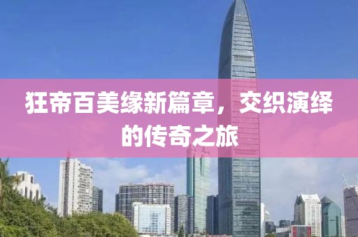 狂帝百美緣新篇章，交織演繹的傳奇之旅