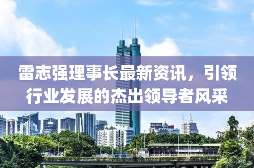 雷志強理事長最新資訊，引領行業發展的杰出領導者風采