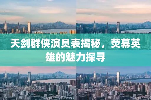 天劍群俠演員表揭秘，熒幕英雄的魅力探尋
