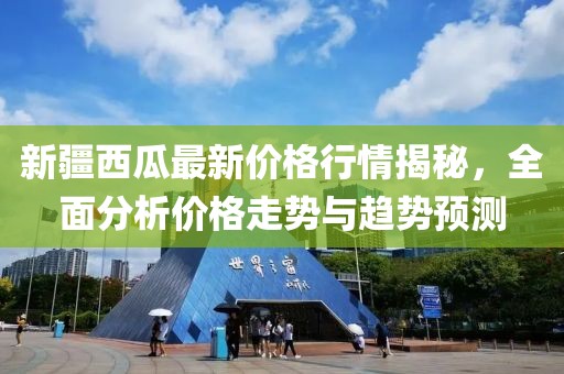 新疆西瓜最新價格行情揭秘，全面分析價格走勢與趨勢預測