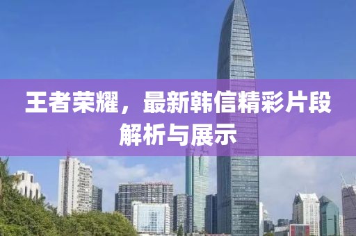 王者榮耀，最新韓信精彩片段解析與展示