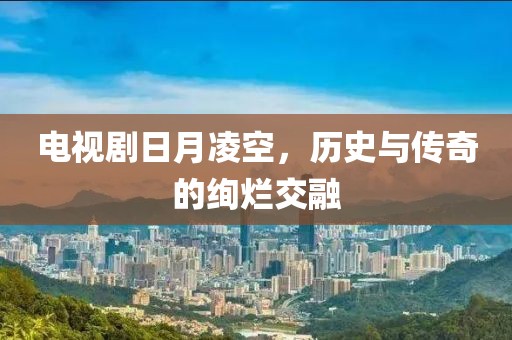 電視劇日月凌空，歷史與傳奇的絢爛交融