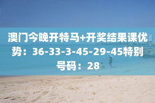 澳門今晚開特馬+開獎結果課優勢：36-33-3-45-29-45特別號碼：28