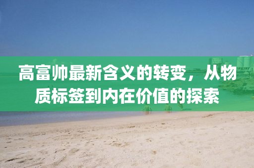 高富帥最新含義的轉變，從物質標簽到內在價值的探索