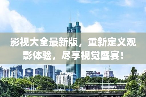 影視大全最新版，重新定義觀影體驗，盡享視覺盛宴！