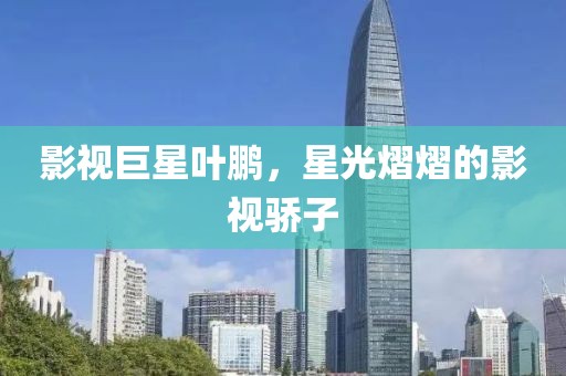 影視巨星葉鵬，星光熠熠的影視驕子