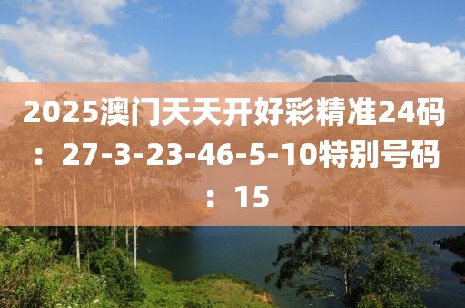 2025澳門天天開好彩精準24碼：27-3-23-46-5-10特別號碼：15