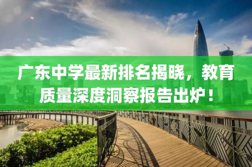 廣東中學最新排名揭曉，教育質量深度洞察報告出爐！