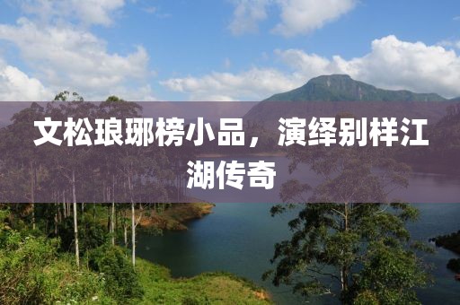 文松瑯琊榜小品，演繹別樣江湖傳奇