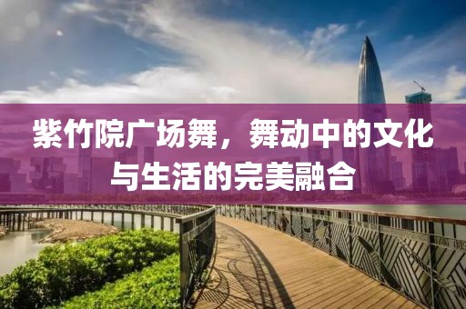 紫竹院廣場舞，舞動中的文化與生活的完美融合
