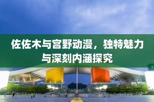 佐佐木與宮野動漫，獨特魅力與深刻內涵探究