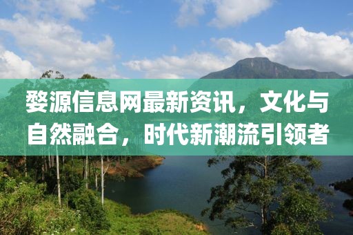 婺源信息網最新資訊，文化與自然融合，時代新潮流引領者