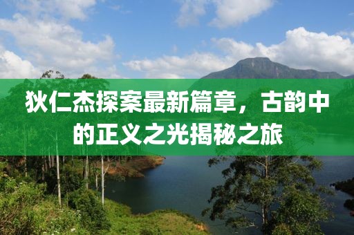 狄仁杰探案最新篇章，古韻中的正義之光揭秘之旅