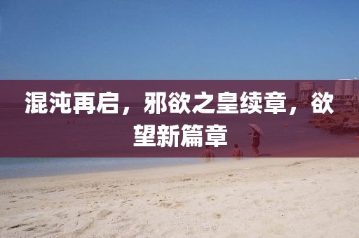 混沌再啟，邪欲之皇續章，欲望新篇章
