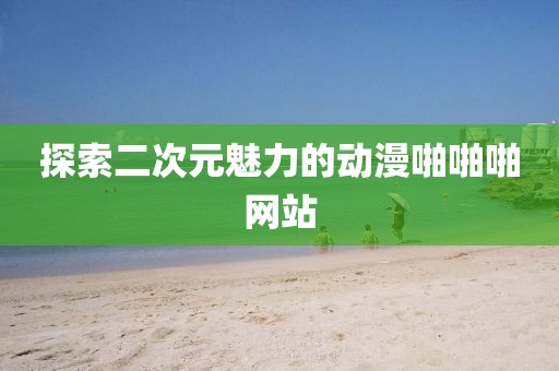 探索二次元魅力的動漫啪啪啪網站
