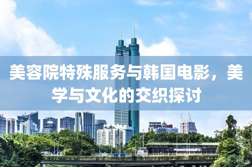 美容院特殊服務與韓國電影，美學與文化的交織探討
