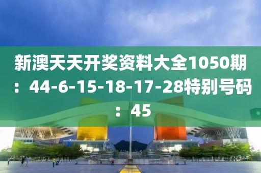 新澳天天開獎資料大全1050期：44-6-15-18-17-28特別號碼：45