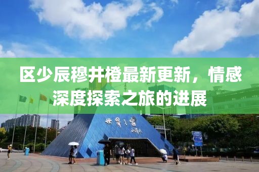 區少辰穆井橙最新更新，情感深度探索之旅的進展