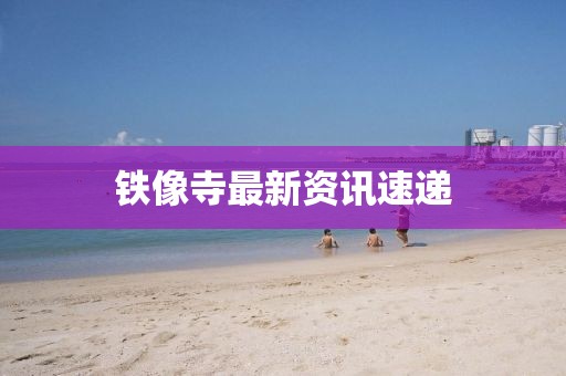 鐵像寺最新資訊速遞