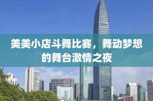 美美小店斗舞比賽，舞動夢想的舞臺激情之夜