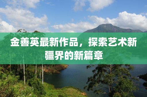 金善英最新作品，探索藝術新疆界的新篇章
