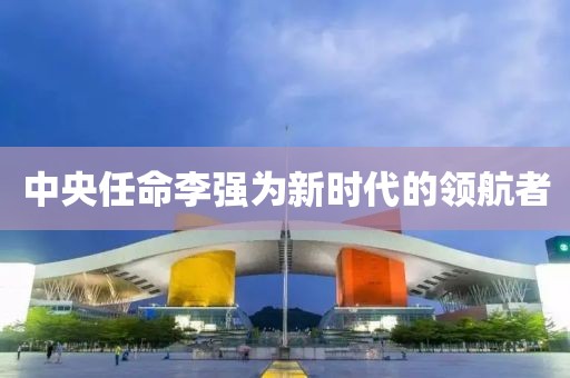 中央任命李強為新時代的領航者