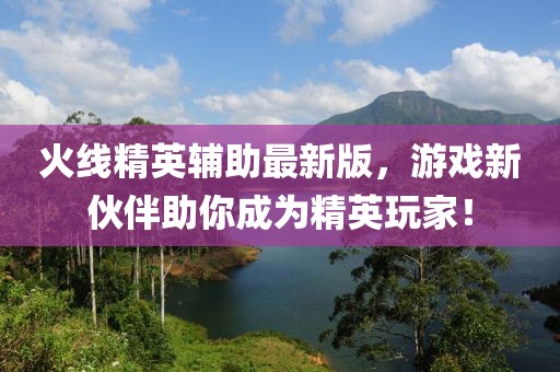 火線精英輔助最新版，游戲新伙伴助你成為精英玩家！