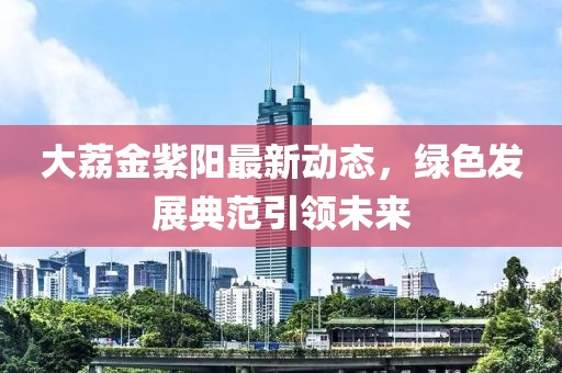 大荔金紫陽最新動態，綠色發展典范引領未來