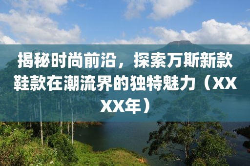 揭秘時尚前沿，探索萬斯新款鞋款在潮流界的獨特魅力（XXXX年）