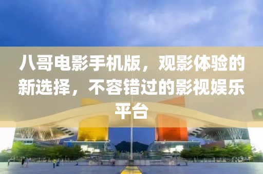 八哥電影手機版，觀影體驗的新選擇，不容錯過的影視娛樂平臺