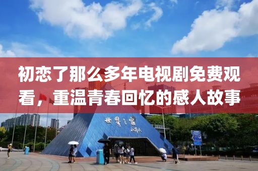 初戀了那么多年電視劇免費觀看，重溫青春回憶的感人故事