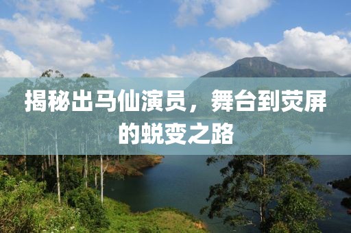 揭秘出馬仙演員，舞臺到熒屏的蛻變之路