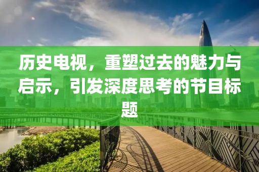 歷史電視，重塑過去的魅力與啟示，引發深度思考的節目標題