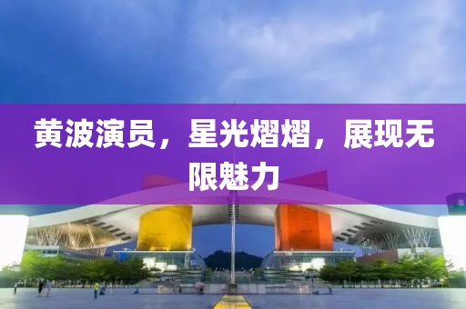 黃波演員，星光熠熠，展現無限魅力