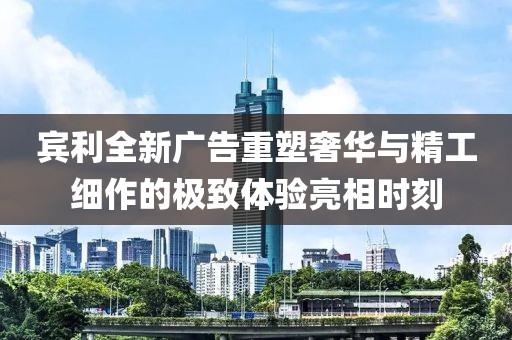 賓利全新廣告重塑奢華與精工細作的極致體驗亮相時刻