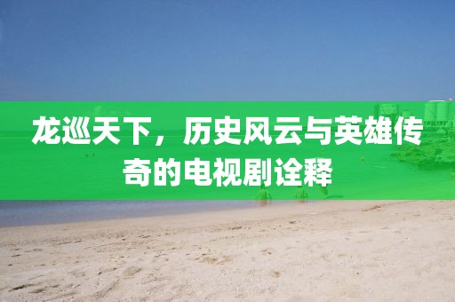 龍巡天下，歷史風云與英雄傳奇的電視劇詮釋
