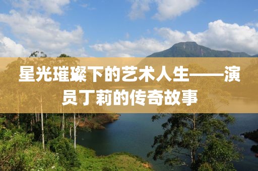 星光璀璨下的藝術人生——演員丁莉的傳奇故事