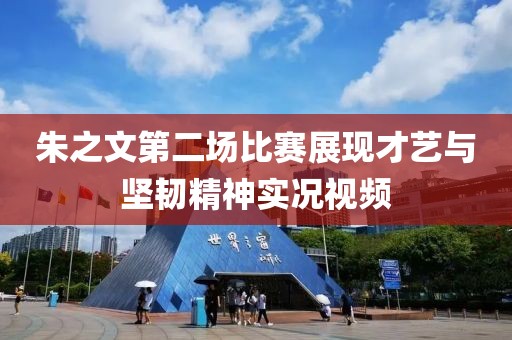 朱之文第二場比賽展現才藝與堅韌精神實況視頻