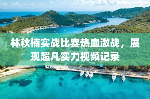 林秋楠實戰比賽熱血激戰，展現超凡實力視頻記錄