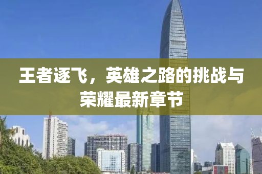 王者逐飛，英雄之路的挑戰與榮耀最新章節